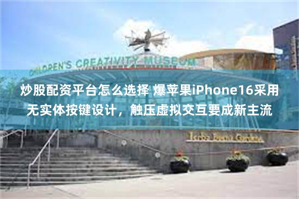 炒股配资平台怎么选择 爆苹果iPhone16采用无实体按键设计，触压虚拟交互要成新主流