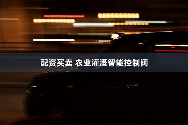 配资买卖 农业灌溉智能控制阀