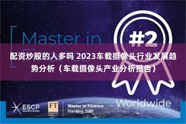 配资炒股的人多吗 2023车载摄像头行业发展趋势分析（车载摄像头产业分析报告）