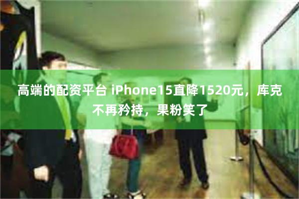 高端的配资平台 iPhone15直降1520元，库克不再矜持，果粉笑了