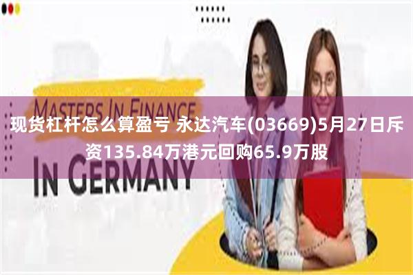 现货杠杆怎么算盈亏 永达汽车(03669)5月27日斥资135.84万港元回购65.9万股