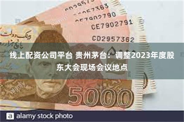 线上配资公司平台 贵州茅台：调整2023年度股东大会现场会议地点