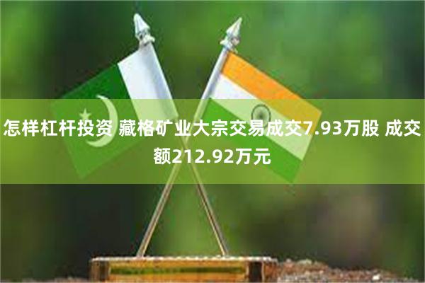 怎样杠杆投资 藏格矿业大宗交易成交7.93万股 成交额212.92万元