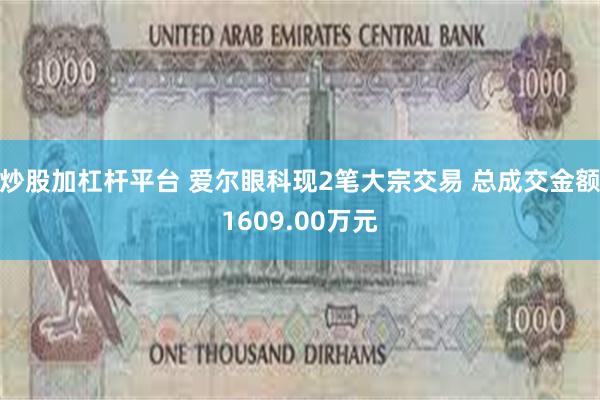 炒股加杠杆平台 爱尔眼科现2笔大宗交易 总成交金额1609.00万元