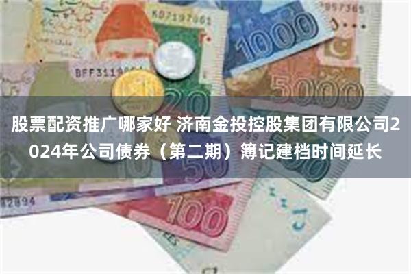 股票配资推广哪家好 济南金投控股集团有限公司2024年公司债券（第二期）簿记建档时间延长