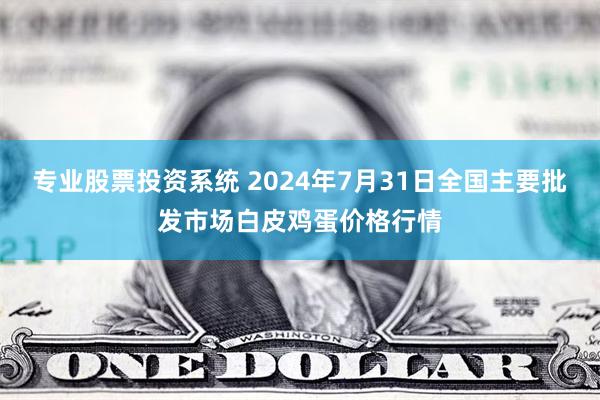 专业股票投资系统 2024年7月31日全国主要批发市场白皮鸡蛋价格行情