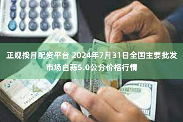 正规按月配资平台 2024年7月31日全国主要批发市场白蒜5.0公分价格行情