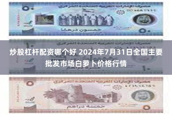 炒股杠杆配资哪个好 2024年7月31日全国主要批发市场白萝卜价格行情