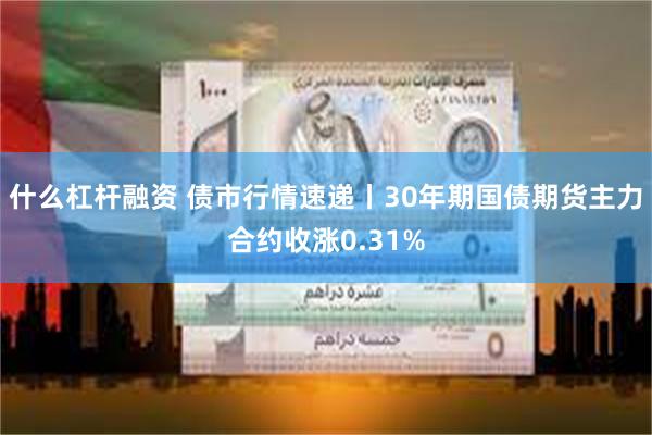 什么杠杆融资 债市行情速递丨30年期国债期货主力合约收涨0.31%