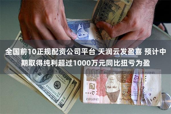 全国前10正规配资公司平台 天润云发盈喜 预计中期取得纯利超过1000万元同比扭亏为盈