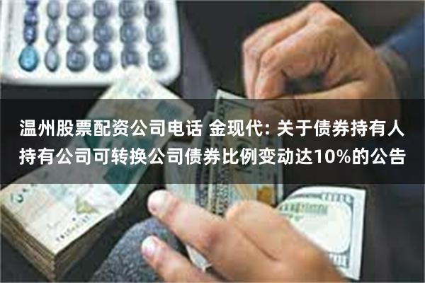 温州股票配资公司电话 金现代: 关于债券持有人持有公司可转换公司债券比例变动达10%的公告