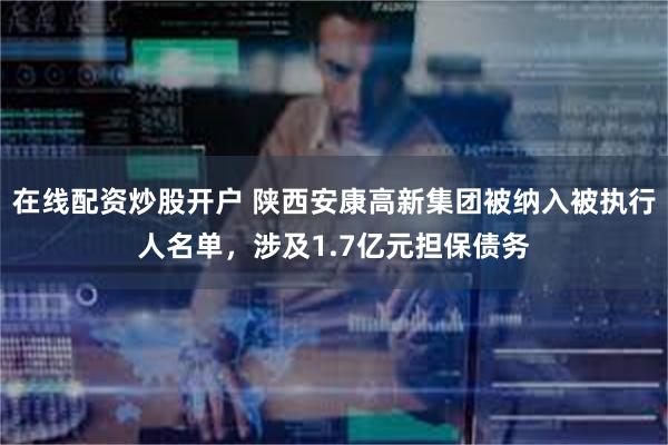 在线配资炒股开户 陕西安康高新集团被纳入被执行人名单，涉及1.7亿元担保债务