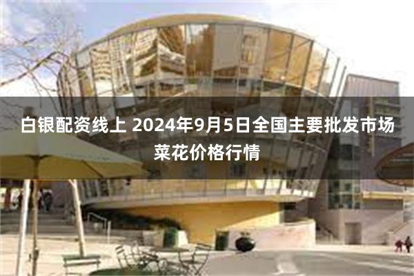 白银配资线上 2024年9月5日全国主要批发市场菜花价格行情