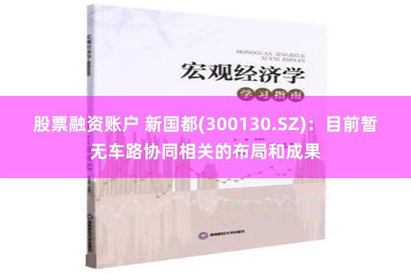 股票融资账户 新国都(300130.SZ)：目前暂无车路协同相关的布局和成果