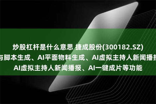 炒股杠杆是什么意思 捷成股份(300182.SZ)：目前可实现AI文本与脚本生成、AI平面物料生成、AI虚拟主持人新闻播报、AI一键成片等功能