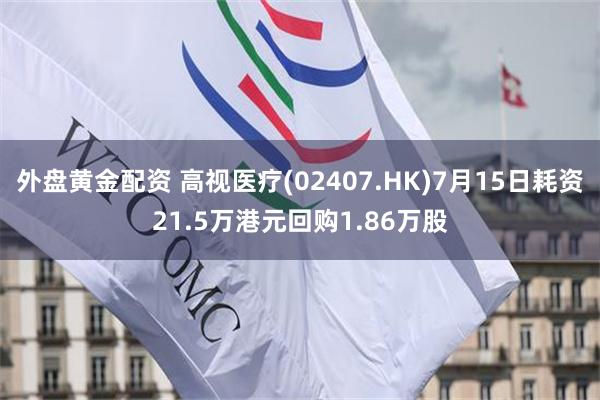 外盘黄金配资 高视医疗(02407.HK)7月15日耗资21.5万港元回购1.86万股