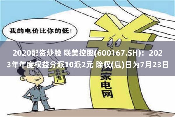 2020配资炒股 联美控股(600167.SH)：2023年年度权益分派10派2元 除权(息)日为7月23日