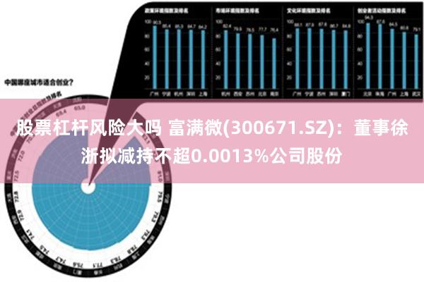 股票杠杆风险大吗 富满微(300671.SZ)：董事徐浙拟减持不超0.0013%公司股份