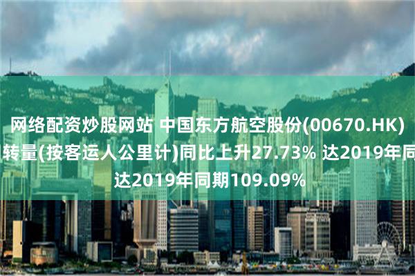 网络配资炒股网站 中国东方航空股份(00670.HK)6月份旅客周转量(按客运人公里计)同比上升27.73% 达2019年同期109.09%