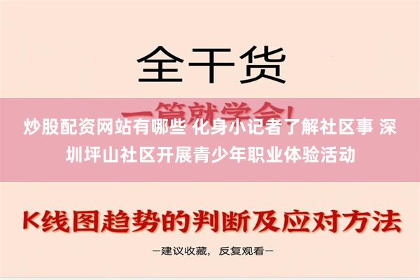 炒股配资网站有哪些 化身小记者了解社区事 深圳坪山社区开展青少年职业体验活动