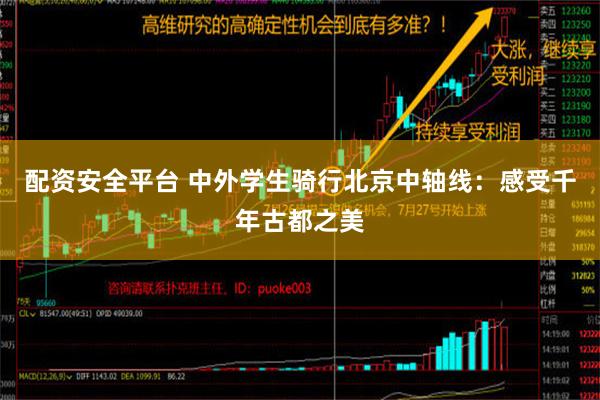 配资安全平台 中外学生骑行北京中轴线：感受千年古都之美