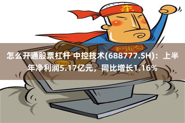 怎么开通股票杠杆 中控技术(688777.SH)：上半年净利润5.17亿元，同比增长1.16%