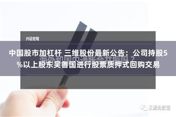 中国股市加杠杆 三维股份最新公告：公司持股5%以上股东吴善国进行股票质押式回购交易