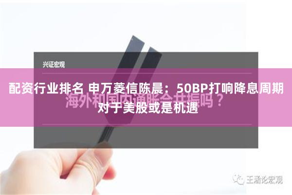 配资行业排名 申万菱信陈晨：50BP打响降息周期 对于美股或是机遇