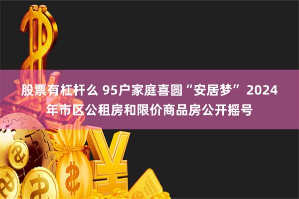 股票有杠杆么 95户家庭喜圆“安居梦” 2024年市区公租房和限价商品房公开摇号