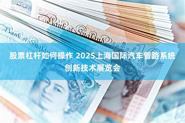 股票杠杆如何操作 2025上海国际汽车管路系统创新技术展览会