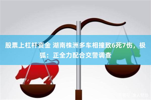 股票上杠杆资金 湖南株洲多车相撞致6死7伤，极狐：正全力配合交警调查