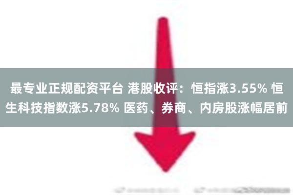 最专业正规配资平台 港股收评：恒指涨3.55% 恒生科技指数涨5.78% 医药、券商、内房股涨幅居前