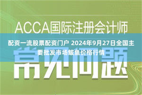 配资一流股票配资门户 2024年9月27日全国主要批发市场鲅鱼价格行情