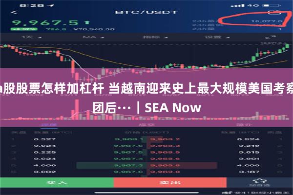 a股股票怎样加杠杆 当越南迎来史上最大规模美国考察团后···｜SEA Now