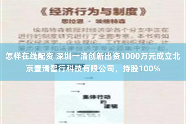 怎样在线配资 深圳一清创新出资1000万元成立北京壹清智行科技有限公司，持股100%