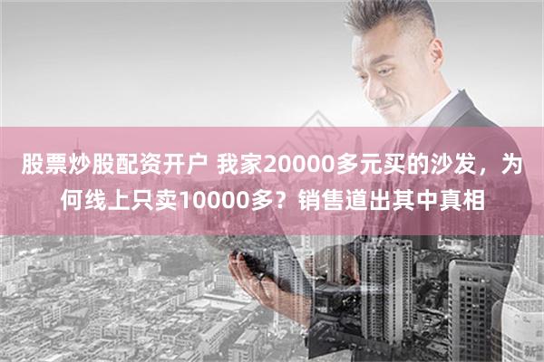 股票炒股配资开户 我家20000多元买的沙发，为何线上只卖10000多？销售道出其中真相