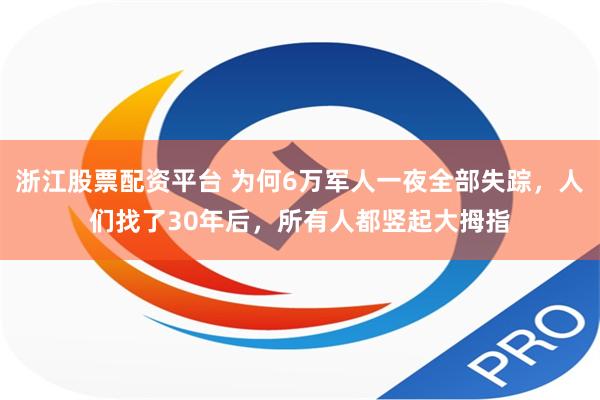 浙江股票配资平台 为何6万军人一夜全部失踪，人们找了30年后，所有人都竖起大拇指