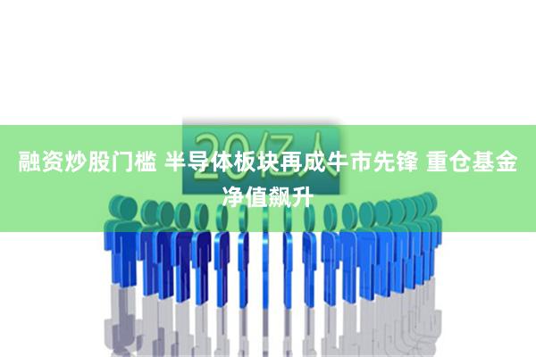 融资炒股门槛 半导体板块再成牛市先锋 重仓基金净值飙升