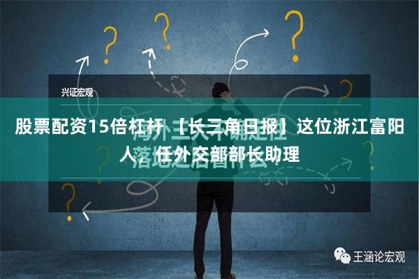 股票配资15倍杠杆 【长三角日报】这位浙江富阳人，任外交部部长助理