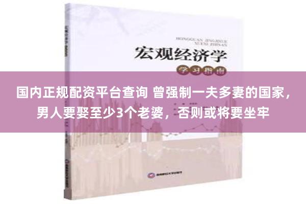 国内正规配资平台查询 曾强制一夫多妻的国家，男人要娶至少3个老婆，否则或将要坐牢