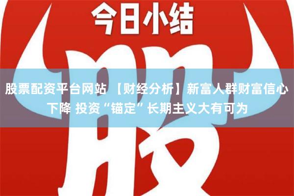 股票配资平台网站 【财经分析】新富人群财富信心下降 投资“锚定”长期主义大有可为