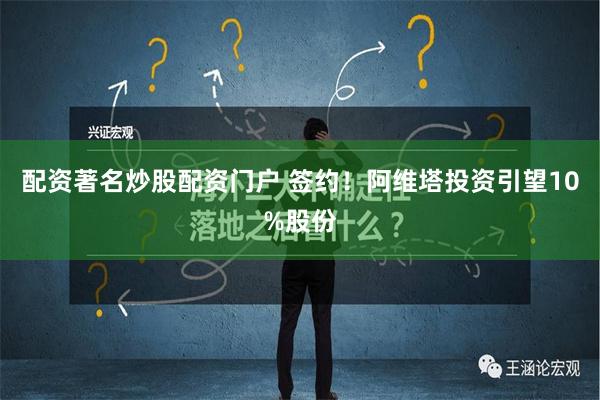 配资著名炒股配资门户 签约！阿维塔投资引望10%股份