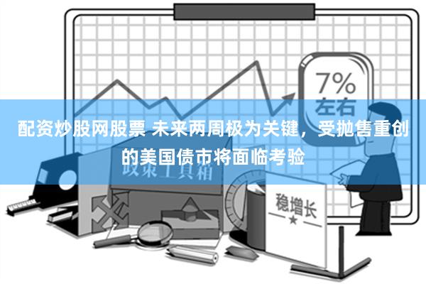 配资炒股网股票 未来两周极为关键，受抛售重创的美国债市将面临考验