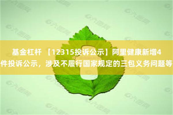 基金杠杆 【12315投诉公示】阿里健康新增4件投诉公示，涉及不履行国家规定的三包义务问题等