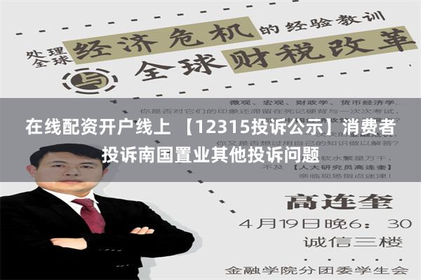 在线配资开户线上 【12315投诉公示】消费者投诉南国置业其他投诉问题