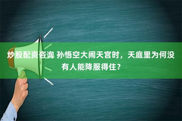 炒股配资咨询 孙悟空大闹天宫时，天庭里为何没有人能降服得住？