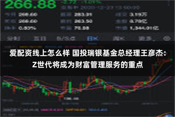 爱配资线上怎么样 国投瑞银基金总经理王彦杰：Z世代将成为财富管理服务的重点