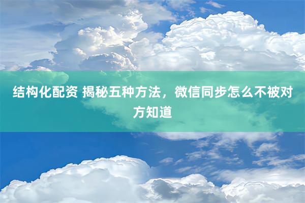 结构化配资 揭秘五种方法，微信同步怎么不被对方知道