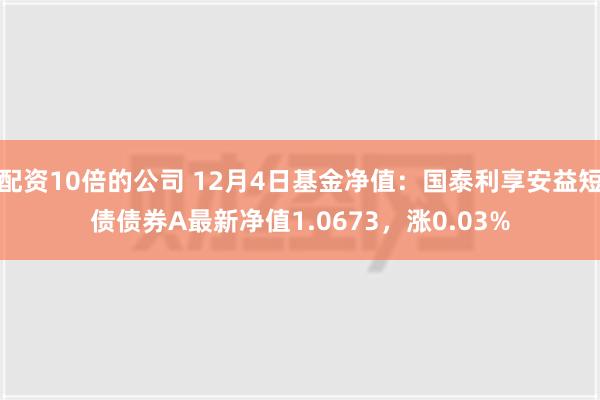 配资10倍的公司 12月4日基金净值：国泰利享安益短债债券A最新净值1.0673，涨0.03%