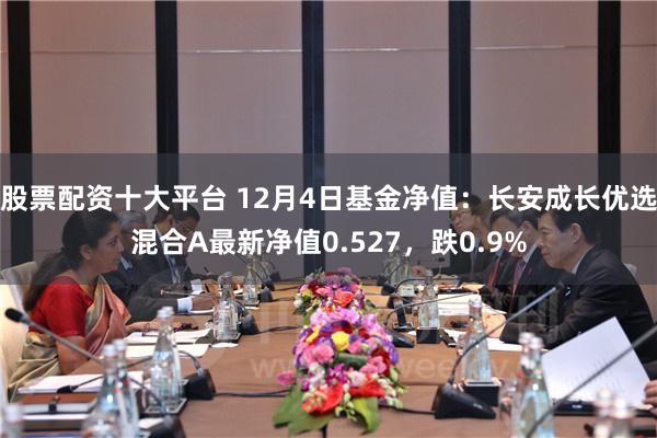 股票配资十大平台 12月4日基金净值：长安成长优选混合A最新净值0.527，跌0.9%